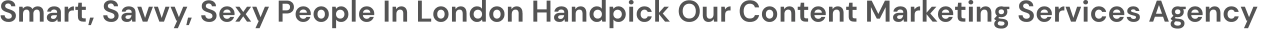 Smart, Savvy, Sexy People In LONDON Handpick Our Content Marketing Services Agency